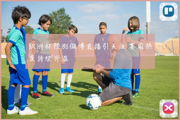 欧洲杯预测微博直播引关注 赛前热度持续升温
