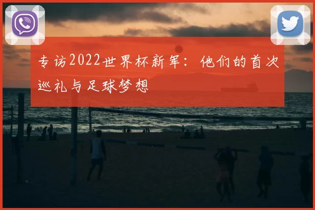 专访2022世界杯新军:他们的首次巡礼与足球梦想