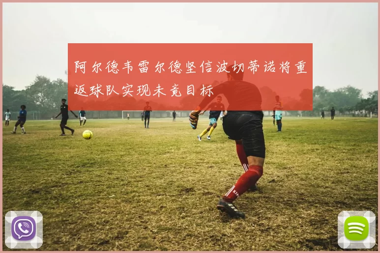 阿尔德韦雷尔德坚信波切蒂诺将重返球队实现未竟目标