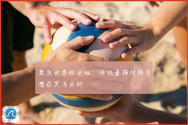 聚焦世界杯分组:传统豪强对阵与潜在黑马分析