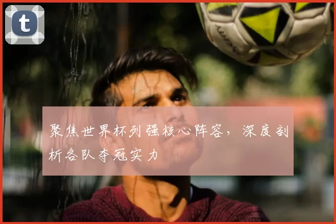 聚焦世界杯列强核心阵容，深度剖析各队夺冠实力