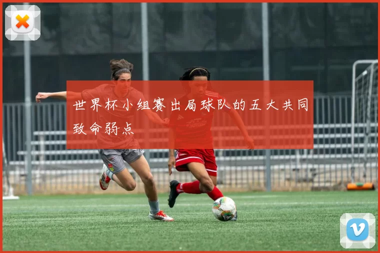 世界杯小组赛出局球队的五大共同致命弱点