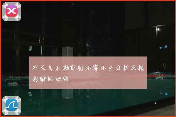 布兰与利勒斯特比赛比分分析及精彩瞬间回顾