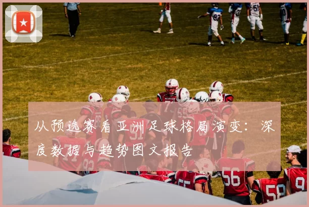从预选赛看亚洲足球格局演变：深度数据与趋势图文报告