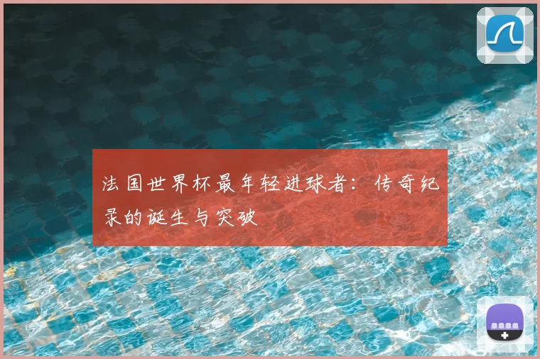法国世界杯最年轻进球者：传奇纪录的诞生与突破