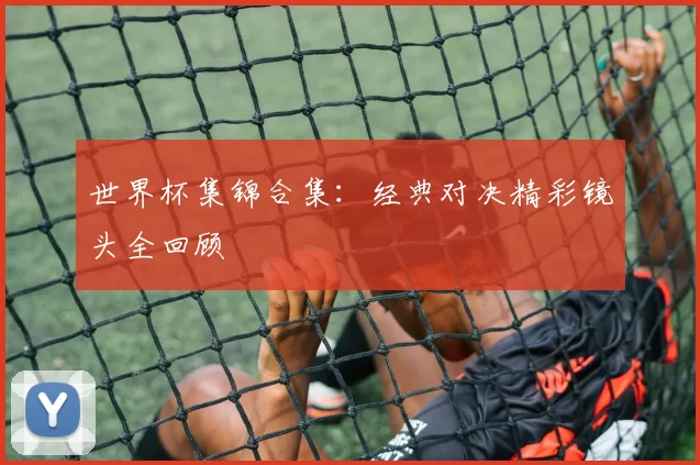 世界杯集锦合集:经典对决精彩镜头全回顾