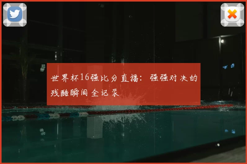 世界杯16强比分直播：强强对决的残酷瞬间全记录