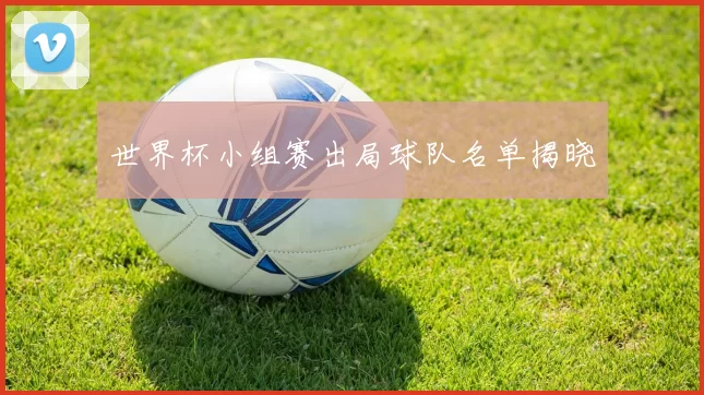 世界杯小组赛出局球队名单揭晓