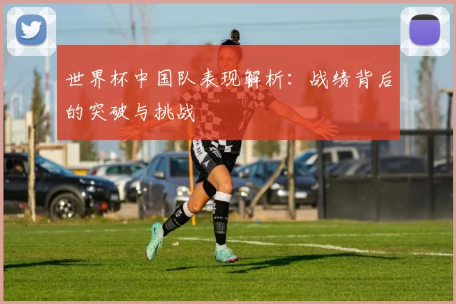 世界杯中国队表现解析：战绩背后的突破与挑战
