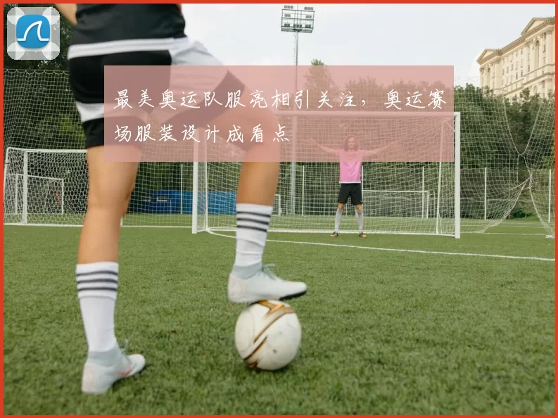 最美奥运队服亮相引关注,奥运赛场服装设计成看点