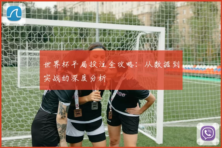 世界杯平局投注全攻略:从数据到实战的深度分析