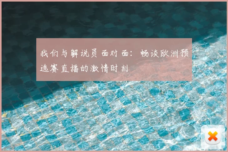 我们与解说员面对面:畅谈欧洲预选赛直播的激情时刻
