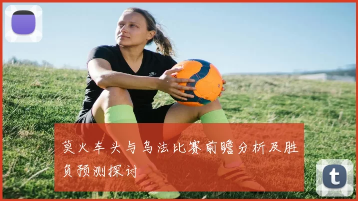 莫火车头与乌法比赛前瞻分析及胜负预测探讨