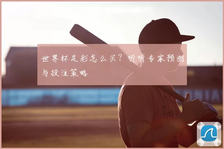 世界杯足彩怎么买?听听专家预测与投注策略