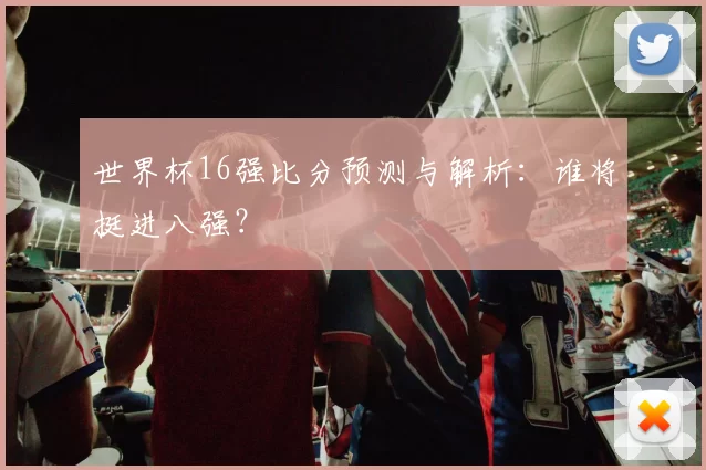 世界杯16强比分预测与解析：谁将挺进八强？