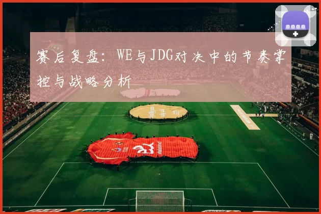 赛后复盘:WE与JDG对决中的节奏掌控与战略分析