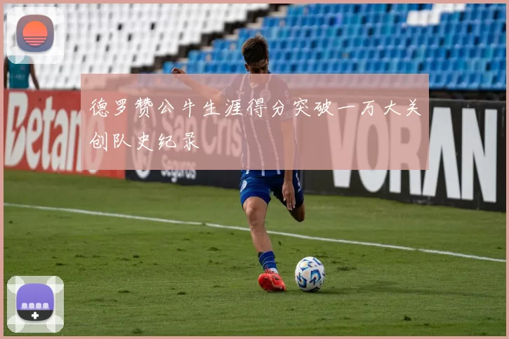 德罗赞公牛生涯得分突破一万大关创队史纪录