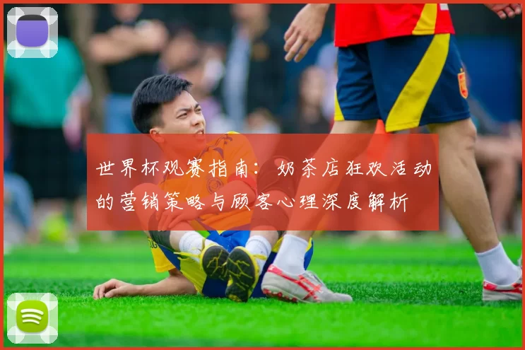 世界杯观赛指南:奶茶店狂欢活动的营销策略与顾客心理深度解析