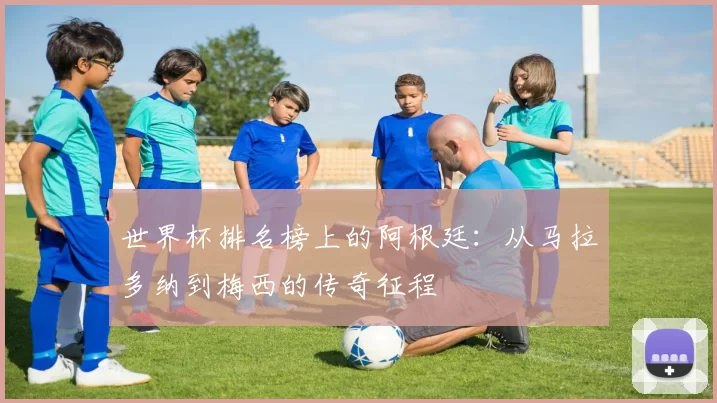 世界杯排名榜上的阿根廷：从马拉多纳到梅西的传奇征程