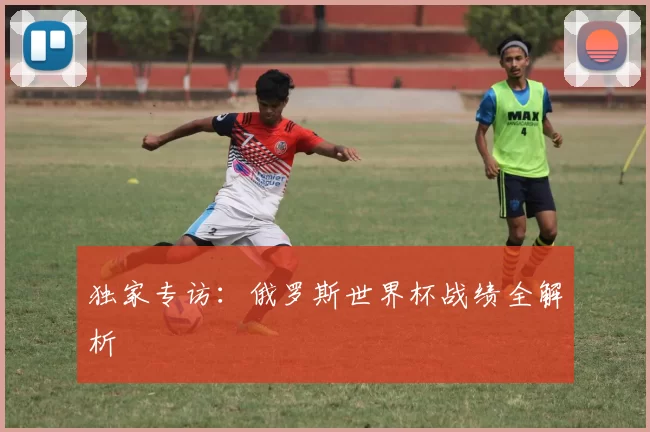独家专访:俄罗斯世界杯战绩全解析