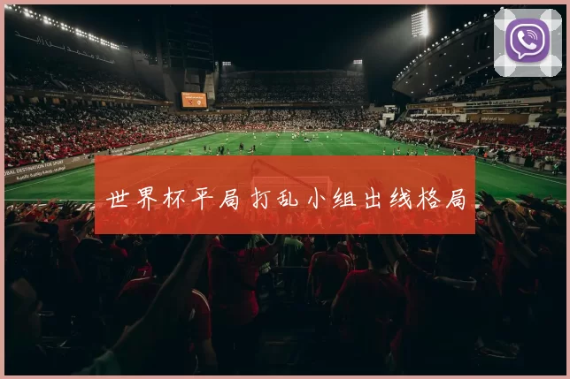 世界杯平局打乱小组出线格局