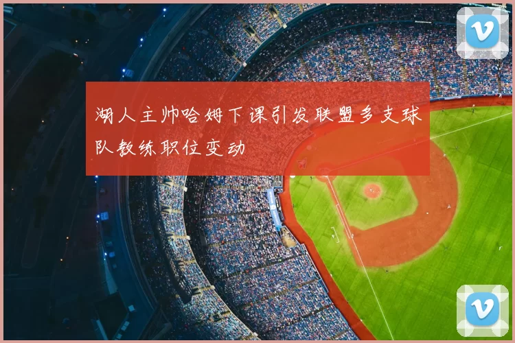 湖人主帅哈姆下课引发联盟多支球队教练职位变动