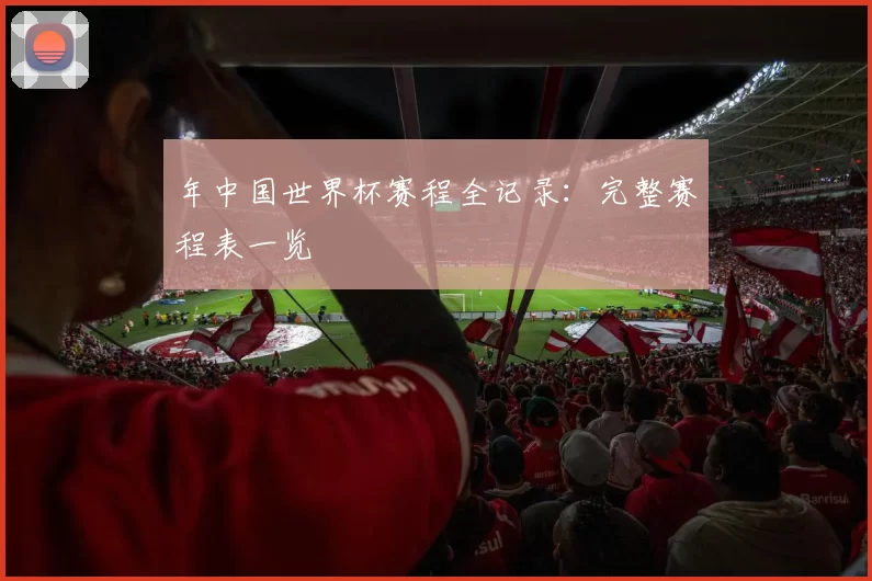 年中国世界杯赛程全记录:完整赛程表一览