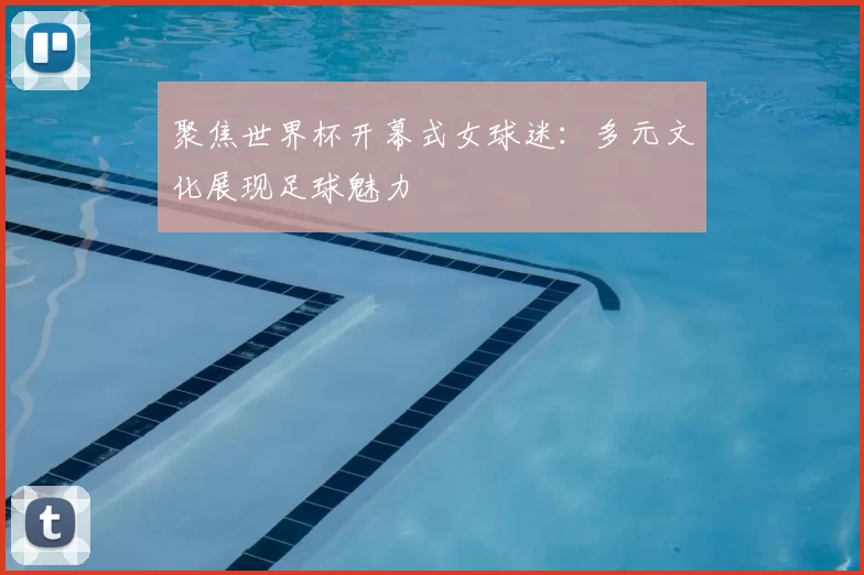 聚焦世界杯开幕式女球迷：多元文化展现足球魅力