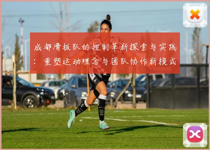 成都滑板队的控制革新探索与实践:重塑运动理念与团队协作新模式