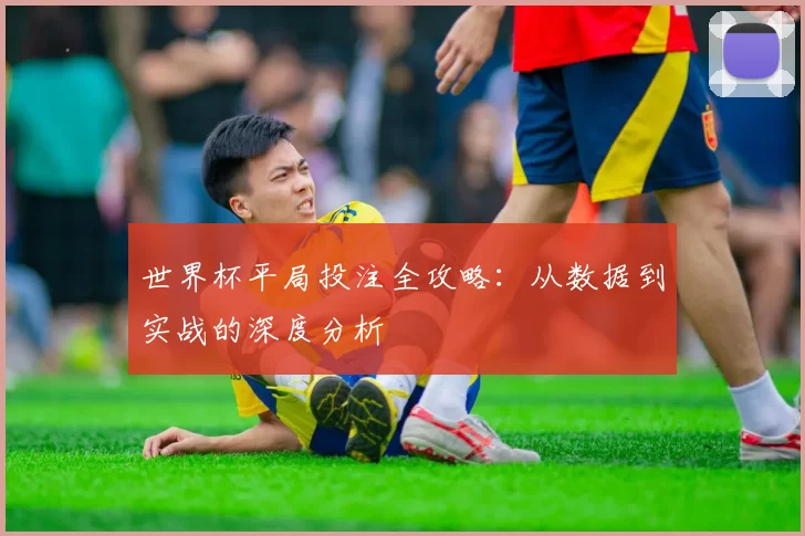 世界杯平局投注全攻略：从数据到实战的深度分析