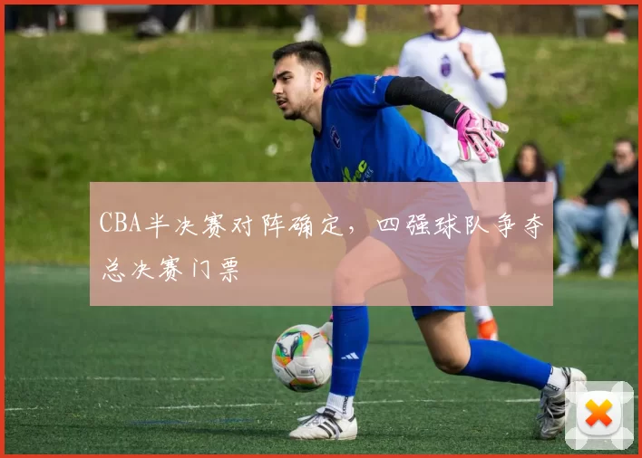 CBA半决赛对阵确定,四强球队争夺总决赛门票