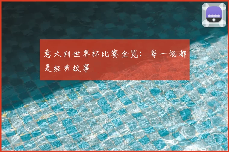 意大利世界杯比赛全览：每一场都是经典故事