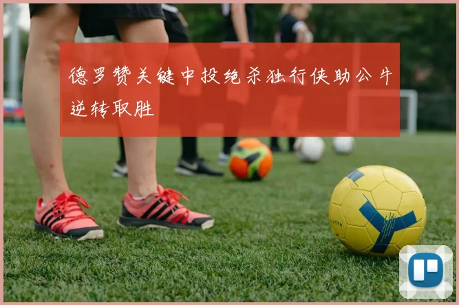 德罗赞关键中投绝杀独行侠助公牛逆转取胜