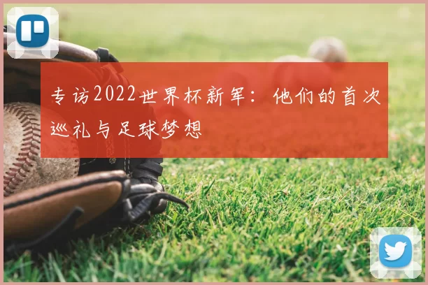 专访2022世界杯新军：他们的首次巡礼与足球梦想