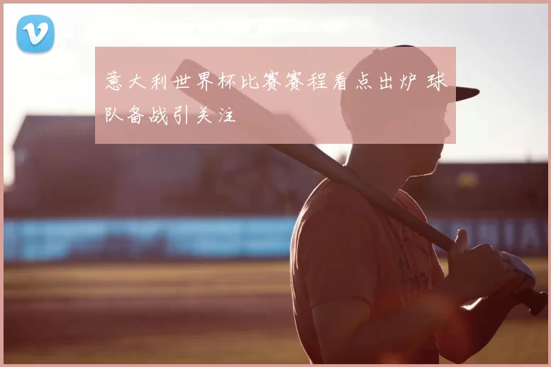 意大利世界杯比赛赛程看点出炉 球队备战引关注