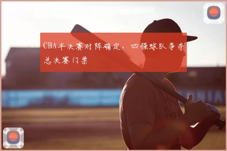 CBA半决赛对阵确定,四强球队争夺总决赛门票