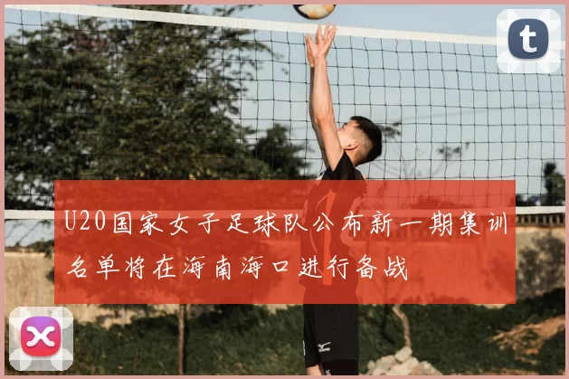 U20国家女子足球队公布新一期集训名单将在海南海口进行备战