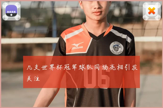 几支世界杯冠军球队同场亮相引发关注
