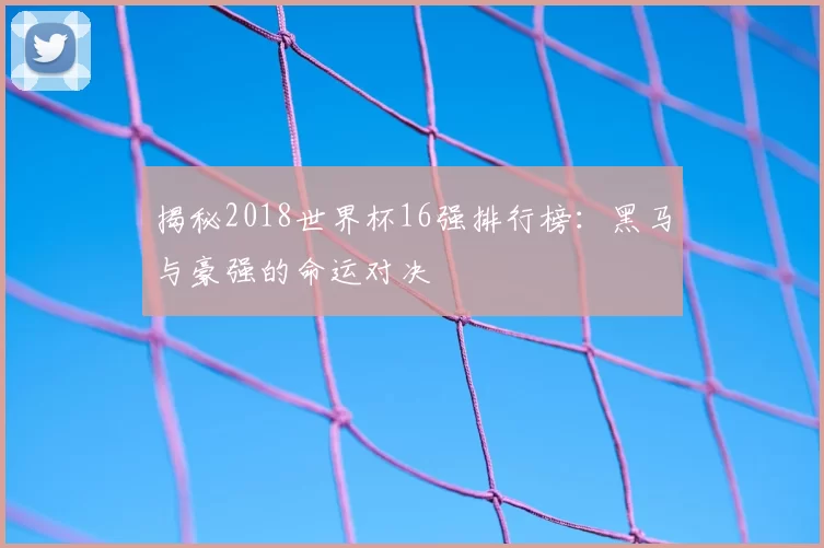 揭秘2018世界杯16强排行榜：黑马与豪强的命运对决