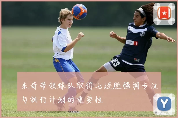 米奇带领球队取得七连胜强调专注与执行计划的重要性
