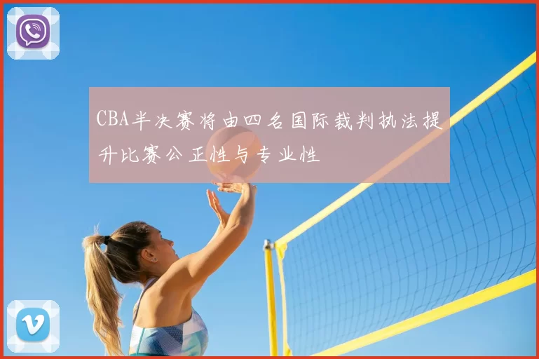 CBA半决赛将由四名国际裁判执法提升比赛公正性与专业性