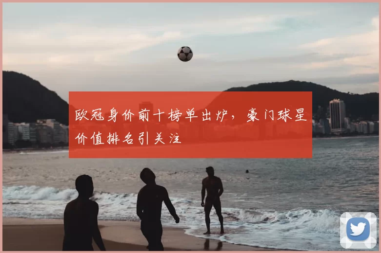 欧冠身价前十榜单出炉,豪门球星价值排名引关注