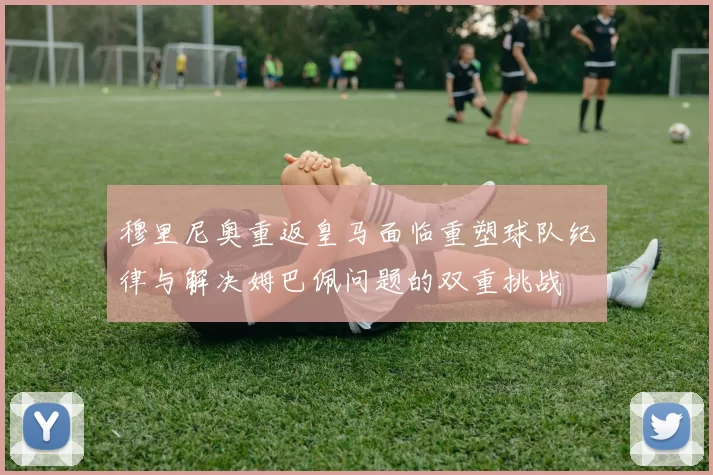 穆里尼奥重返皇马面临重塑球队纪律与解决姆巴佩问题的双重挑战