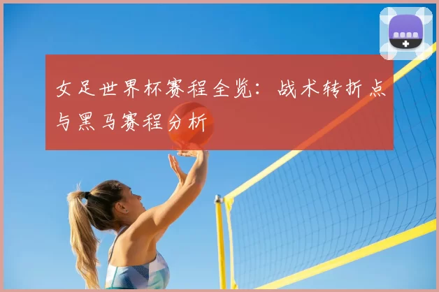 女足世界杯赛程全览：战术转折点与黑马赛程分析