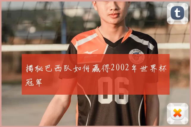 揭秘巴西队如何赢得2002年世界杯冠军