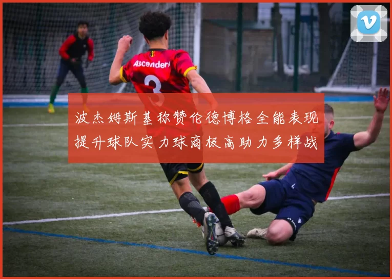 波杰姆斯基称赞伦德博格全能表现提升球队实力球商极高助力多样战术选择