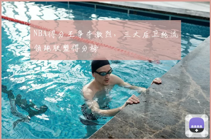 NBA得分王争夺激烈，三大后卫轮流领跑联盟得分榜