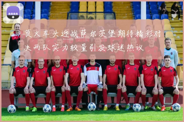 莫火车头迎战萨尔茨堡期待精彩对决两队实力较量引发球迷热议